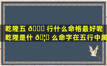乾隆五 🕊 行什么命格最好呢（乾隆是什 🦋 么命字在五行中属性是什么）